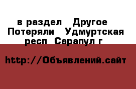  в раздел : Другое » Потеряли . Удмуртская респ.,Сарапул г.